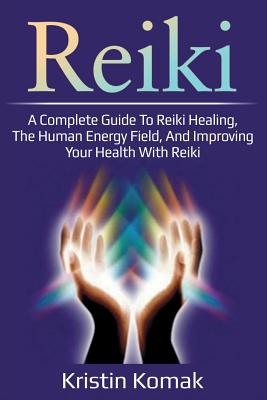 Reiki: A complete guide to Reiki healing, the human energy field, and improving your health with Reiki - Kristin Komak