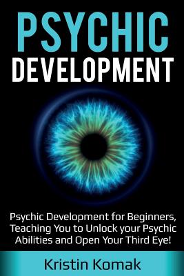 Psychic Development: Psychic Development for Beginners, Teaching you to Unlock your Psychic Abilities and Open your Third Eye! - Kristin Komak