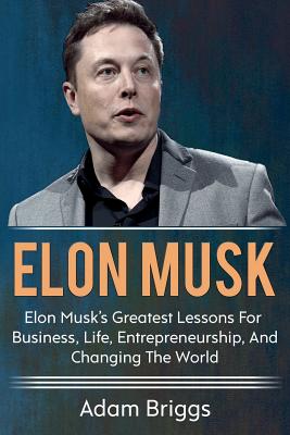 Elon Musk: Elon Musk's greatest lessons for business, life, entrepreneurship, and changing the world! - Adam Briggs