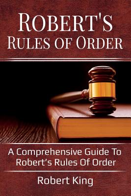 Robert's Rules of Order: A comprehensive guide to Robert's Rules of Order - King Robert