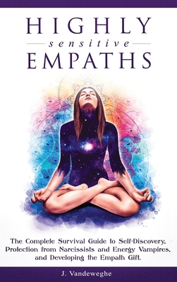 Highly Sensitive Empaths: The Complete Survival Guide to Self-Discovery, Protection from Narcissists and Energy Vampires, and Developing the Emp - J. Vandeweghe