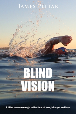 Blind Vision: A blind mans courage in the face of loss, triumph and love - James Pittar