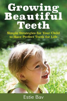 Growing Beautiful Teeth: Simple Strategies for Your Child to Have Perfect Teeth for Life - Estie Bav