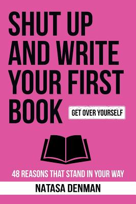 Shut Up and Write Your First Book!: 48 Reasons That Stand In Your Way - Denman Natasa