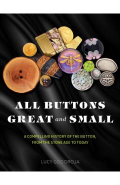 All Buttons Great and Small: A Compelling History of the Button, from the Stone Age to Today - Lucy Godoroja