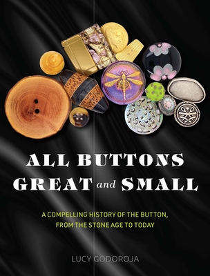 All Buttons Great and Small: A Compelling History of the Button, from the Stone Age to Today - Lucy Godoroja