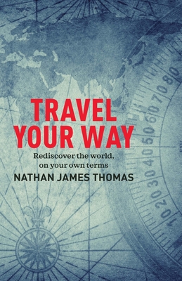 Travel Your Way: Rediscover the World, on Your Own Terms - Nathan James Thomas