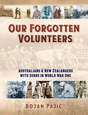 Our Forgotten Volunteers: Australians and New Zealanders with Serbs in World War One - Bojan Pajic