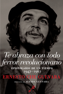 Te Abraza Con Todo Fervor Revolucionario: Epistolario de Un Tiempo 1947-1967 - Ernesto Che Guevara