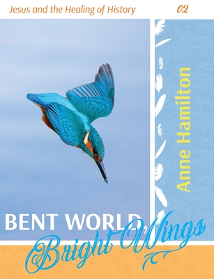 Bent World, Bright Wings: Jesus and the Healing of History 02 - Anne Hamilton