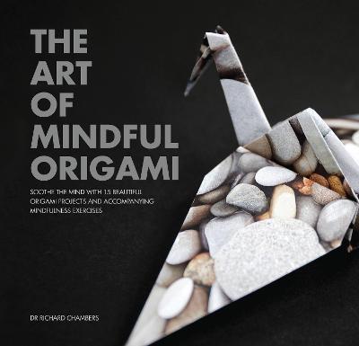 Art of Mindful Origami: Soothe the Mind with 15 Beautiful Origami Projects and Accompanying Mindfulness Exercises - Richard Chambers