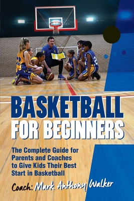 Basketball for Beginners: The Complete Guide for Parents and Coaches - Mark Anthony Walker