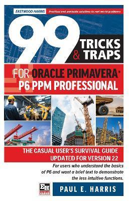 99 Tricks and Traps for Oracle Primavera P6 PPM Professional: The Casual User's Survival Guide Updated for Version 22 - Paul E. Harris