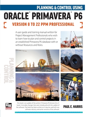 Planning and Control Using Oracle Primavera P6 Versions 8 to 22 PPM Professional - Paul E. Harris