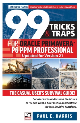 99 Tricks and Traps for Oracle Primavera P6 PPM Professional Updated for Version 21: The Casual User's Survival Guide - Paul E. Harris