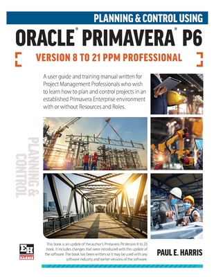 Planning and Control Using Oracle Primavera P6 Versions 8 to 21 PPM Professional - Paul E. Harris