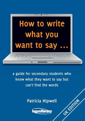How to write what you want to say ...: a guide for secondary students who know what they want to say but can't find the worlds - Patricia Hipwell