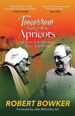 Tomorrow There Will Be Apricots: An Australian Diplomat In The Arab World - Robert Bowker