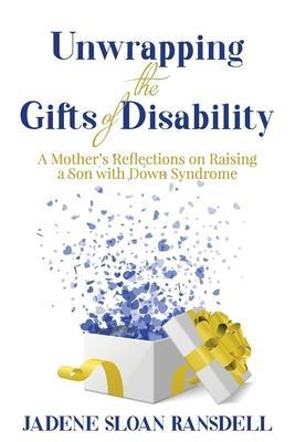 Unwrapping the Gifts of Disability: A Mother's Reflections on Raising a Son with Down Syndrome - Jadene Sloan Ransdell