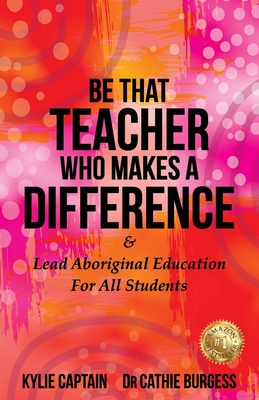 Be That Teacher Who Makes A Difference: & Lead Aboriginal Education For All Students - Kylie Captain