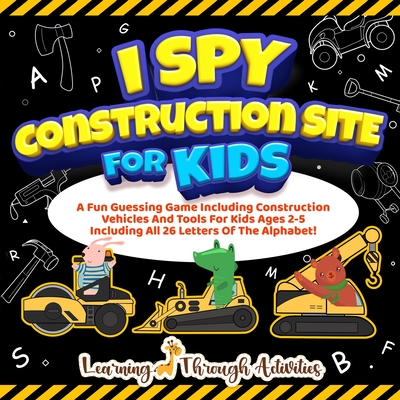 I Spy Construction Site For Kids: A Fun Guessing Game Including Construction Vehicles And Tools For Kids Ages 2-5 Including All 26 Letters Of The Alph - Charlotte Gibbs