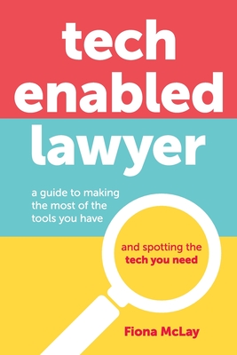 Tech Enabled Lawyer: A guide to making the most of the tools you have and spotting the tech you need - Fiona Mclay