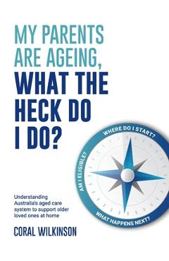 Coperta cărții 'My Parents Are Ageing, What The Heck Do I Do?: Understanding Australia's aged care system to support older loved ones'