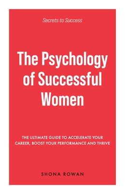 The Psychology of Successful Women: The Ultimate Guide to Accelerate Your Career, Boost Your Performance and Thrive - Shona Rowan