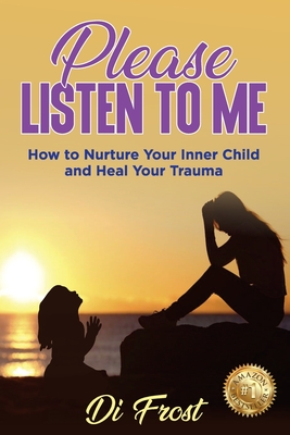 Please Listen To Me: How to Nurture Your Inner Child and Heal Your Trauma - Di Frost