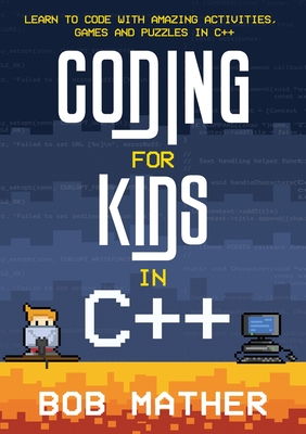Coding for Kids in C++: Learn to Code with Amazing Activities, Games and Puzzles in C++ - Bob Mather