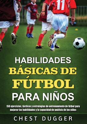 Habilidades Básicas de Fútbol para Niños: 150 ejercicios, tácticas y estrategias de entrenamiento de fútbol para mejorar las habilidades y la capacida - Chest Dugger