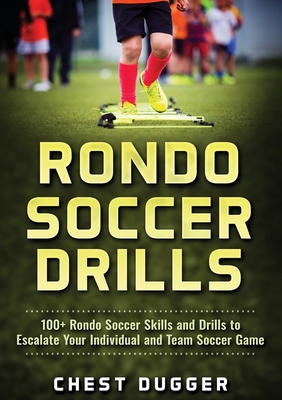Rondo Soccer Drills: 100+ Rondo Soccer Skills and Drills to Escalate Your Individual and Team Soccer Game - Chest Dugger