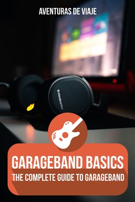 GarageBand Basics: The Complete Guide to GarageBand - Aventuras De Viaje
