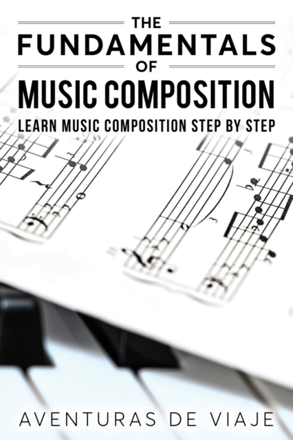 The Fundamentals of Music Composition: Learn Music Composition Step by Step - Aventuras De Viaje