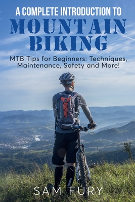 A Complete Introduction to Mountain Biking: MTB Tips for Beginners: Techniques, Maintenance, Safety and More! - Sam Fury