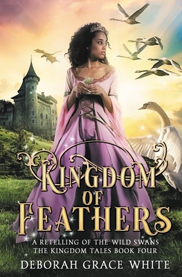 Kingdom of Feathers: A Retelling of Kingdom of The Wild Swans - Deborah Grace White