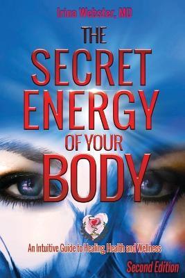 The Secret Energy of Your Body: An Intuitive Guide to Healing, Health and Wellness, 2nd Edition - Irina Y. Webster