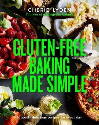Gluten-Free Baking Made Simple: Properly Delicious Recipes for Every Day - Cherie Lyden