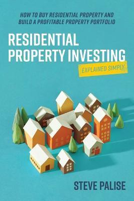 Residential Property Investing Explained Simply: How to Buy Residential Property and Build a Profitable Property Portfolio - Steve Palise