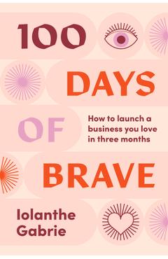 Coperta cărții '100 Days of Brave: How to Launch a Business You Love in Three Months - Iolanthe Gabrie'