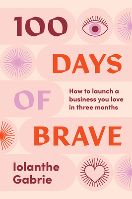 100 Days of Brave: How to Launch a Business You Love in Three Months - Iolanthe Gabrie