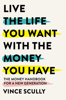 Life the Life You Want with the Money You Have: The money handbook for a new generation - Vince Scully