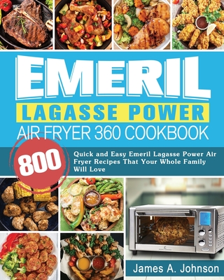 Emeril Lagasse Power Air Fryer 360 Cookbook: 800 Quick and Easy Emeril Lagasse Power Air Fryer Recipes That Your Whole Family Will Love - James Johnson