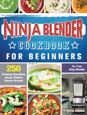 Ninja Blender Cookbook For Beginners: 250 Amazing Smoothies, Juices, Shakes, Sauces Recipes for Your Ninja Blender - Virginia Adams