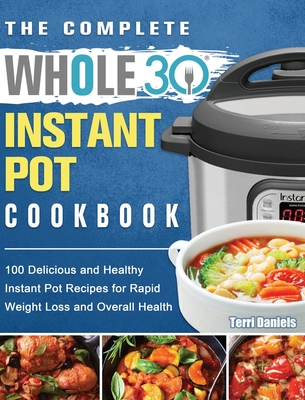 The Complete Whole 30 Instant Pot Cookbook: 100 Delicious and Healthy Instant Pot Recipes for Rapid Weight Loss and Overall Health - Terri Daniels