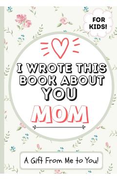 I Wrote This Book About You Mom: A Child's Fill in The Blank Gift Book For Their Special Mom Perfect for Kid's 7 x 10 inch - The Life Graduate Publishing Group