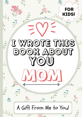 I Wrote This Book About You Mom: A Child's Fill in The Blank Gift Book For Their Special Mom Perfect for Kid's 7 x 10 inch - The Life Graduate Publishing Group