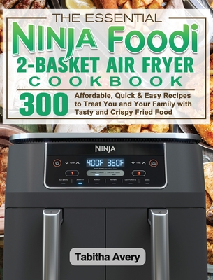 The Essential Ninja Foodi 2-Basket Air Fryer Cookbook: 300 Affordable, Quick & Easy Recipes to Treat You and Your Family with Tasty and Crispy Fried F - Tabitha Avery