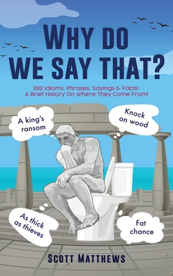 Why do we say that? - 202 Idioms, Phrases, Sayings & Facts! A Brief History On Where They Come From! - Scott Matthews