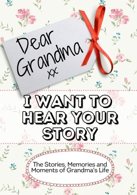 Dear Grandma, I Want To Hear Your Story: The Stories, Memories and Moments of Grandma's Life - The Life Graduate Publishing Group